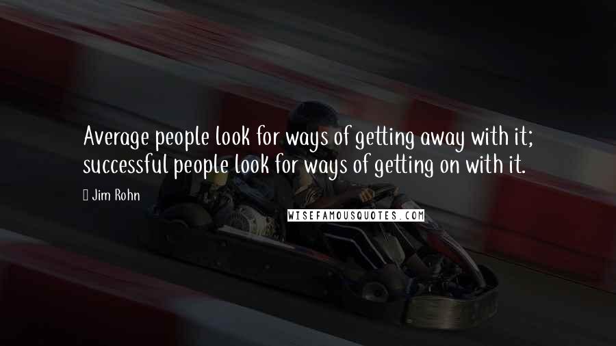 Jim Rohn Quotes: Average people look for ways of getting away with it; successful people look for ways of getting on with it.