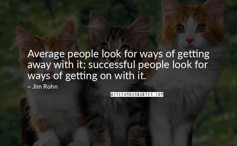 Jim Rohn Quotes: Average people look for ways of getting away with it; successful people look for ways of getting on with it.