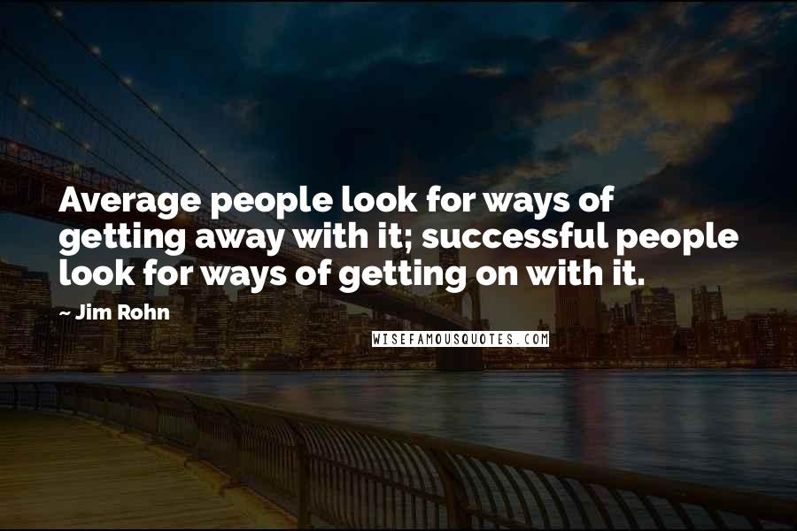 Jim Rohn Quotes: Average people look for ways of getting away with it; successful people look for ways of getting on with it.