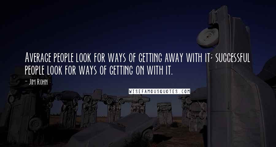 Jim Rohn Quotes: Average people look for ways of getting away with it; successful people look for ways of getting on with it.