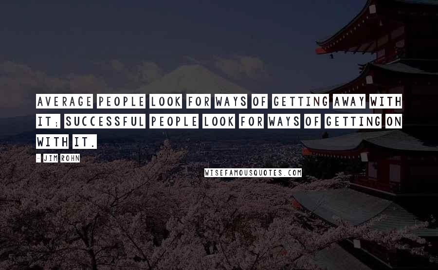 Jim Rohn Quotes: Average people look for ways of getting away with it; successful people look for ways of getting on with it.
