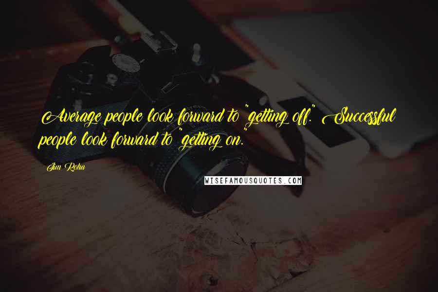 Jim Rohn Quotes: Average people look forward to "getting off." Successful people look forward to "getting on."