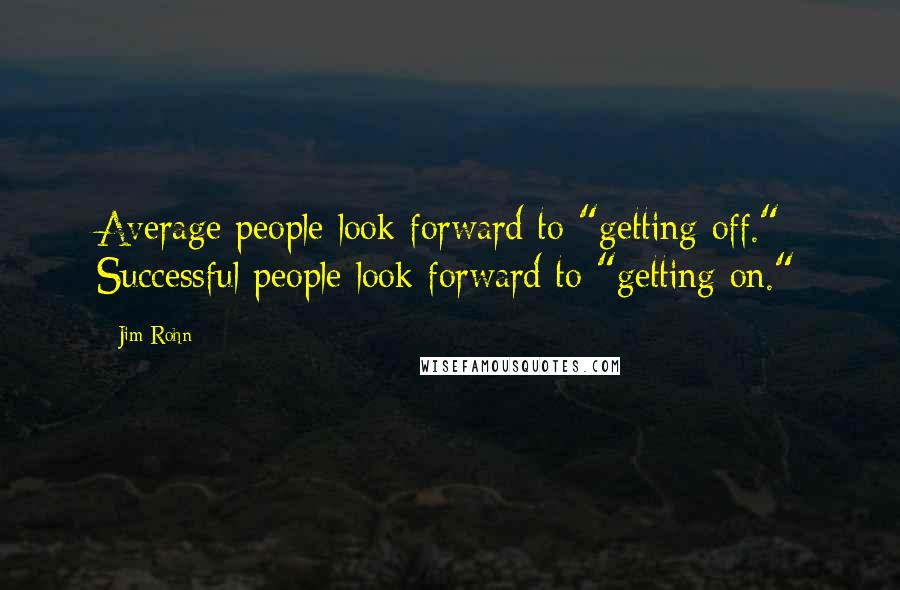 Jim Rohn Quotes: Average people look forward to "getting off." Successful people look forward to "getting on."