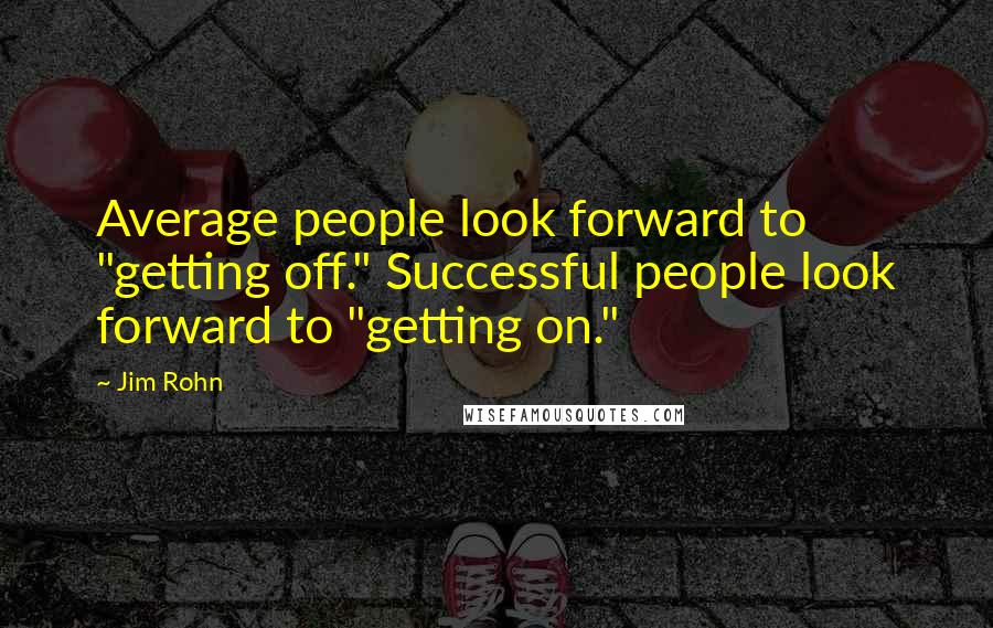 Jim Rohn Quotes: Average people look forward to "getting off." Successful people look forward to "getting on."