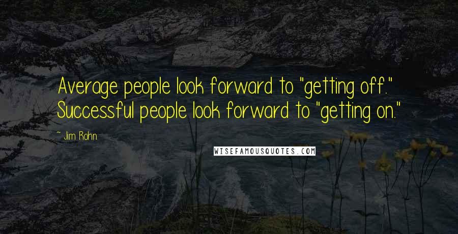 Jim Rohn Quotes: Average people look forward to "getting off." Successful people look forward to "getting on."