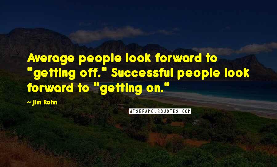 Jim Rohn Quotes: Average people look forward to "getting off." Successful people look forward to "getting on."