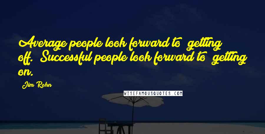 Jim Rohn Quotes: Average people look forward to "getting off." Successful people look forward to "getting on."