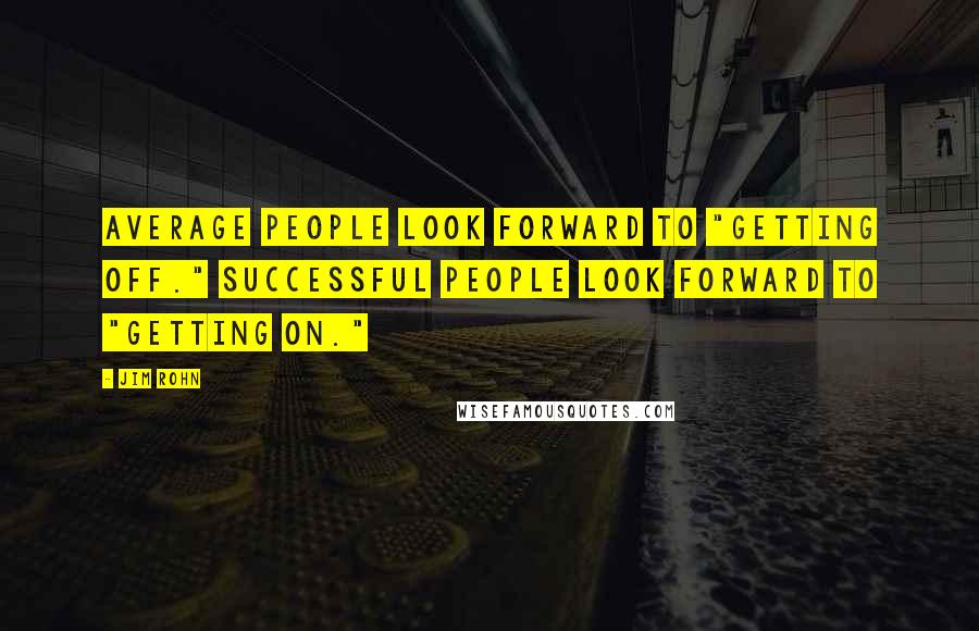 Jim Rohn Quotes: Average people look forward to "getting off." Successful people look forward to "getting on."
