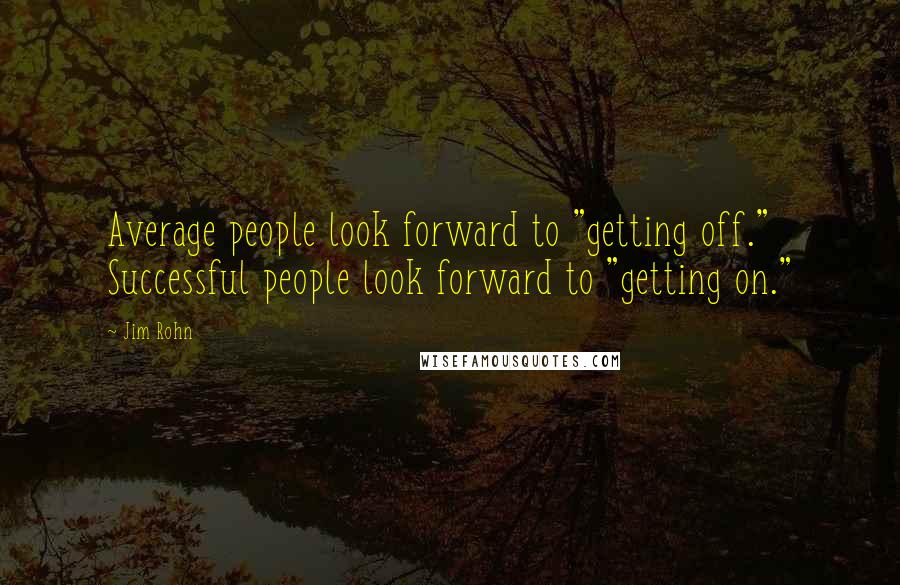 Jim Rohn Quotes: Average people look forward to "getting off." Successful people look forward to "getting on."