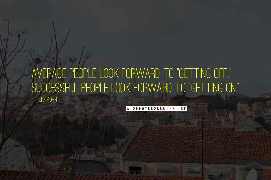 Jim Rohn Quotes: Average people look forward to "getting off." Successful people look forward to "getting on."