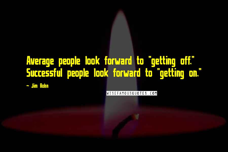 Jim Rohn Quotes: Average people look forward to "getting off." Successful people look forward to "getting on."