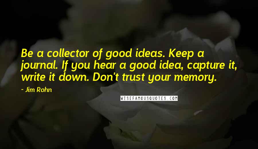 Jim Rohn Quotes: Be a collector of good ideas. Keep a journal. If you hear a good idea, capture it, write it down. Don't trust your memory.