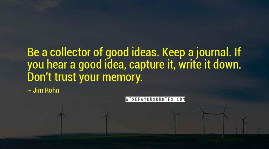 Jim Rohn Quotes: Be a collector of good ideas. Keep a journal. If you hear a good idea, capture it, write it down. Don't trust your memory.