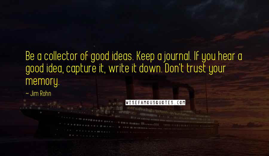 Jim Rohn Quotes: Be a collector of good ideas. Keep a journal. If you hear a good idea, capture it, write it down. Don't trust your memory.