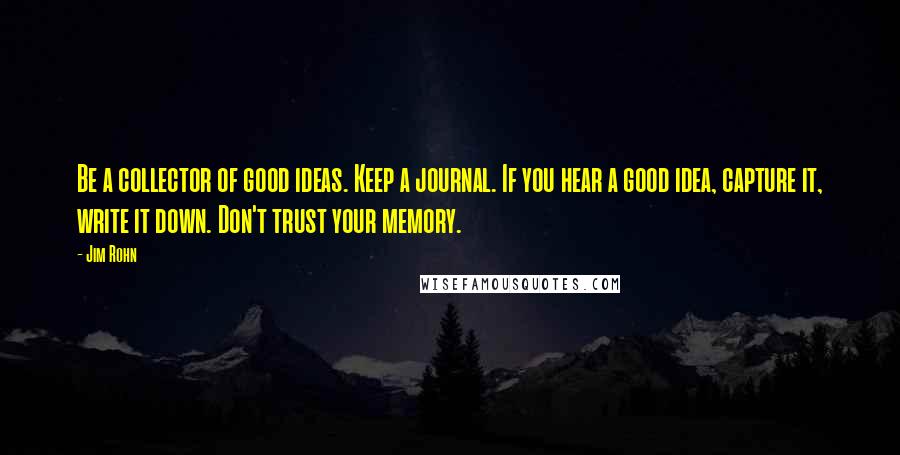 Jim Rohn Quotes: Be a collector of good ideas. Keep a journal. If you hear a good idea, capture it, write it down. Don't trust your memory.