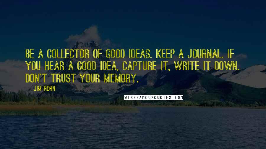 Jim Rohn Quotes: Be a collector of good ideas. Keep a journal. If you hear a good idea, capture it, write it down. Don't trust your memory.