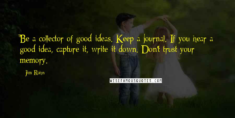 Jim Rohn Quotes: Be a collector of good ideas. Keep a journal. If you hear a good idea, capture it, write it down. Don't trust your memory.