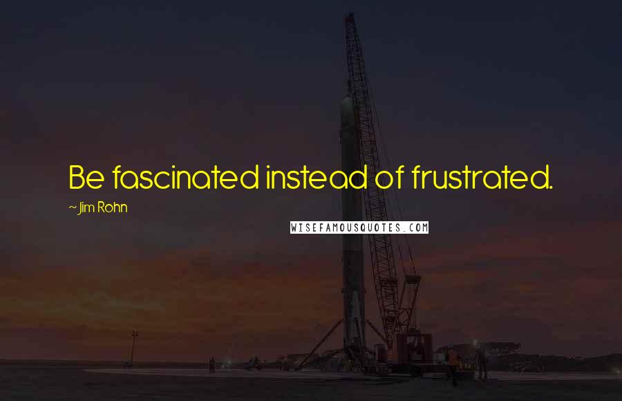 Jim Rohn Quotes: Be fascinated instead of frustrated.