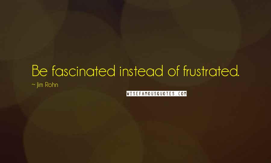 Jim Rohn Quotes: Be fascinated instead of frustrated.