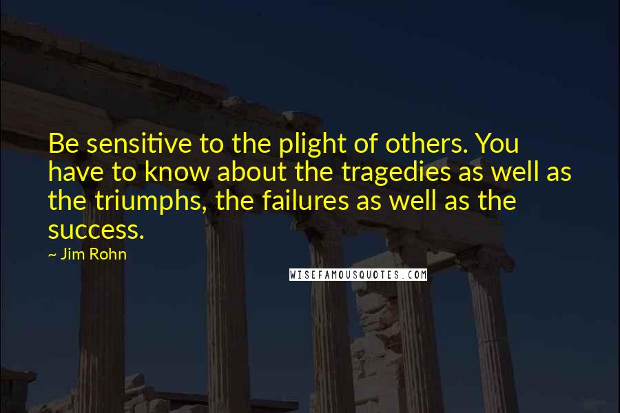 Jim Rohn Quotes: Be sensitive to the plight of others. You have to know about the tragedies as well as the triumphs, the failures as well as the success.