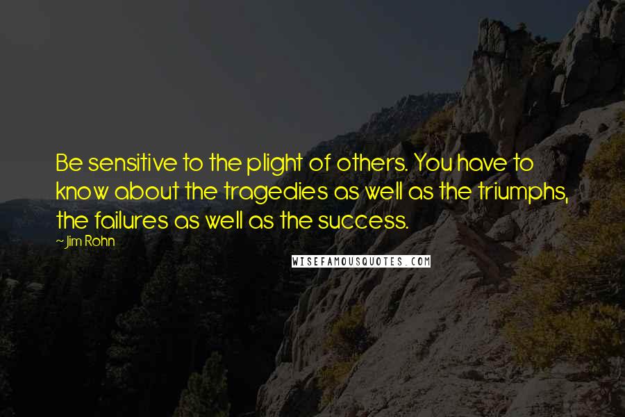 Jim Rohn Quotes: Be sensitive to the plight of others. You have to know about the tragedies as well as the triumphs, the failures as well as the success.