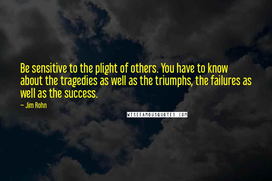 Jim Rohn Quotes: Be sensitive to the plight of others. You have to know about the tragedies as well as the triumphs, the failures as well as the success.