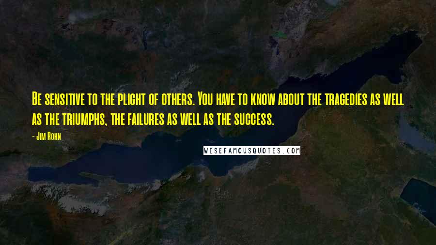 Jim Rohn Quotes: Be sensitive to the plight of others. You have to know about the tragedies as well as the triumphs, the failures as well as the success.