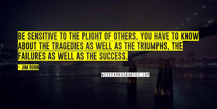 Jim Rohn Quotes: Be sensitive to the plight of others. You have to know about the tragedies as well as the triumphs, the failures as well as the success.