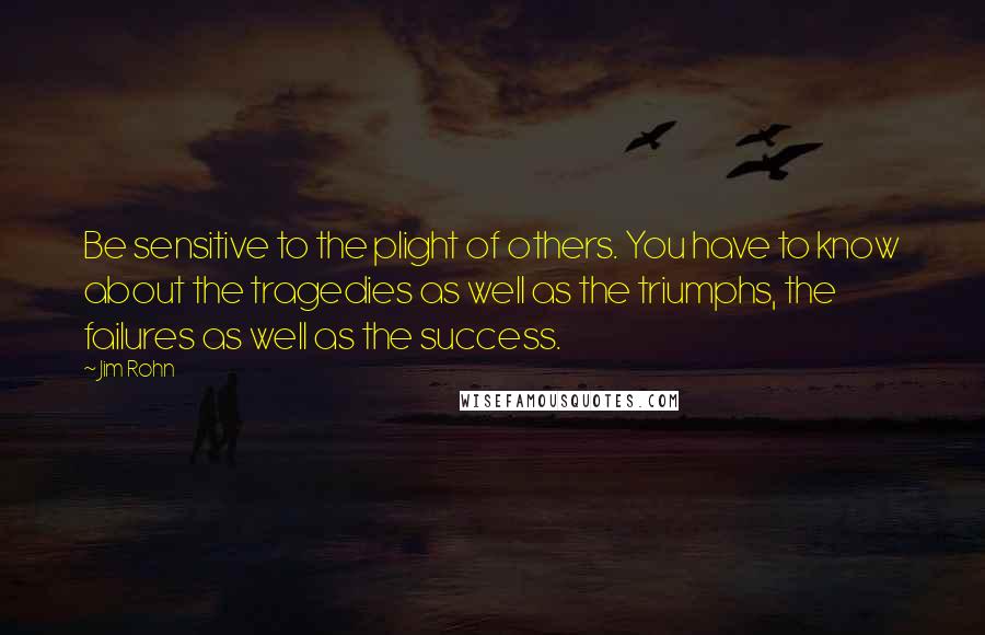 Jim Rohn Quotes: Be sensitive to the plight of others. You have to know about the tragedies as well as the triumphs, the failures as well as the success.