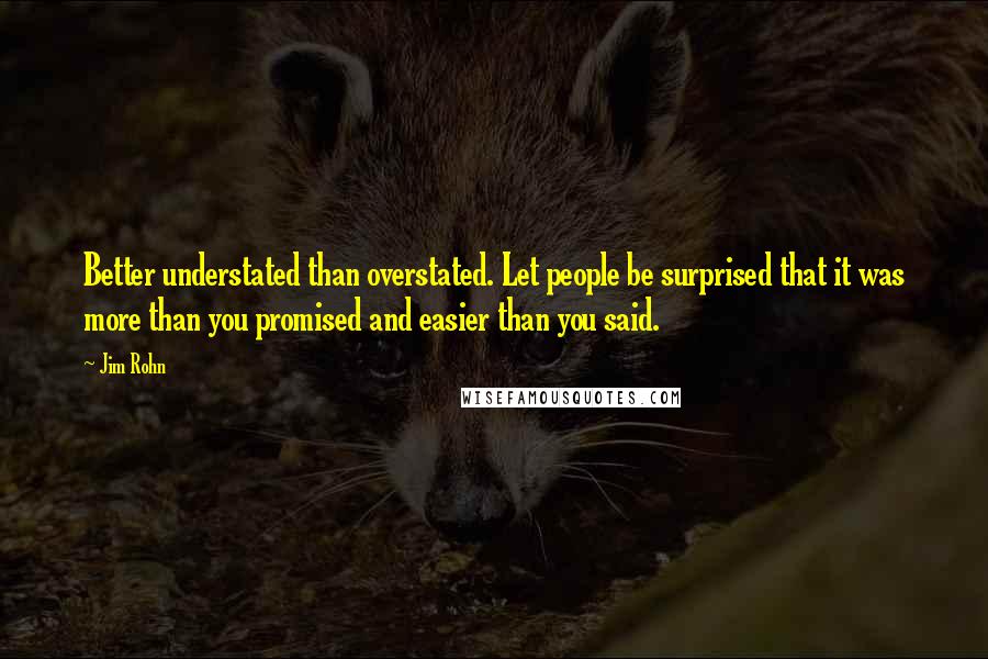 Jim Rohn Quotes: Better understated than overstated. Let people be surprised that it was more than you promised and easier than you said.