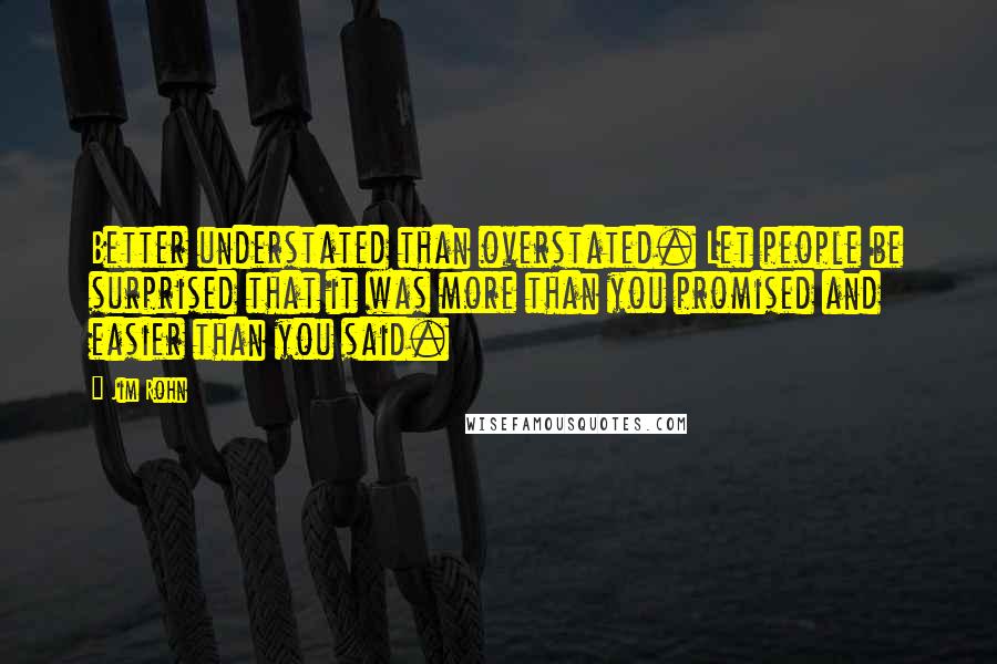 Jim Rohn Quotes: Better understated than overstated. Let people be surprised that it was more than you promised and easier than you said.