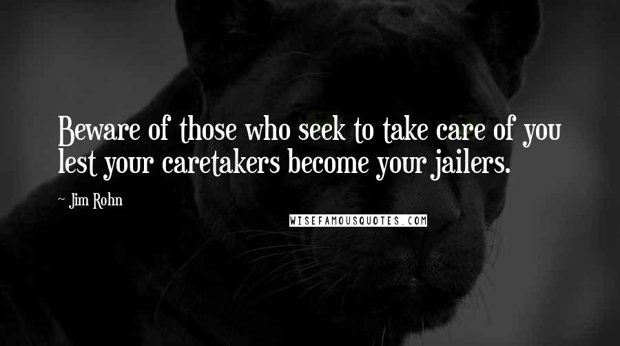 Jim Rohn Quotes: Beware of those who seek to take care of you lest your caretakers become your jailers.