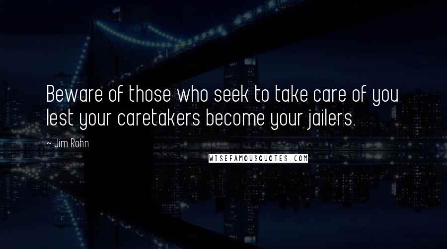Jim Rohn Quotes: Beware of those who seek to take care of you lest your caretakers become your jailers.