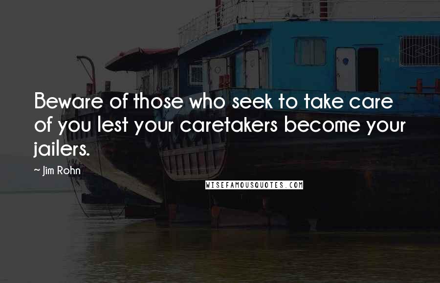 Jim Rohn Quotes: Beware of those who seek to take care of you lest your caretakers become your jailers.