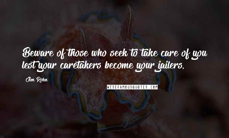 Jim Rohn Quotes: Beware of those who seek to take care of you lest your caretakers become your jailers.