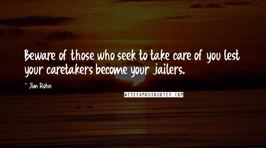 Jim Rohn Quotes: Beware of those who seek to take care of you lest your caretakers become your jailers.