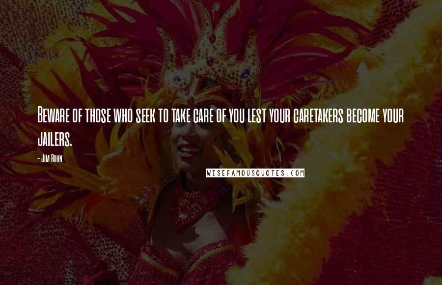 Jim Rohn Quotes: Beware of those who seek to take care of you lest your caretakers become your jailers.
