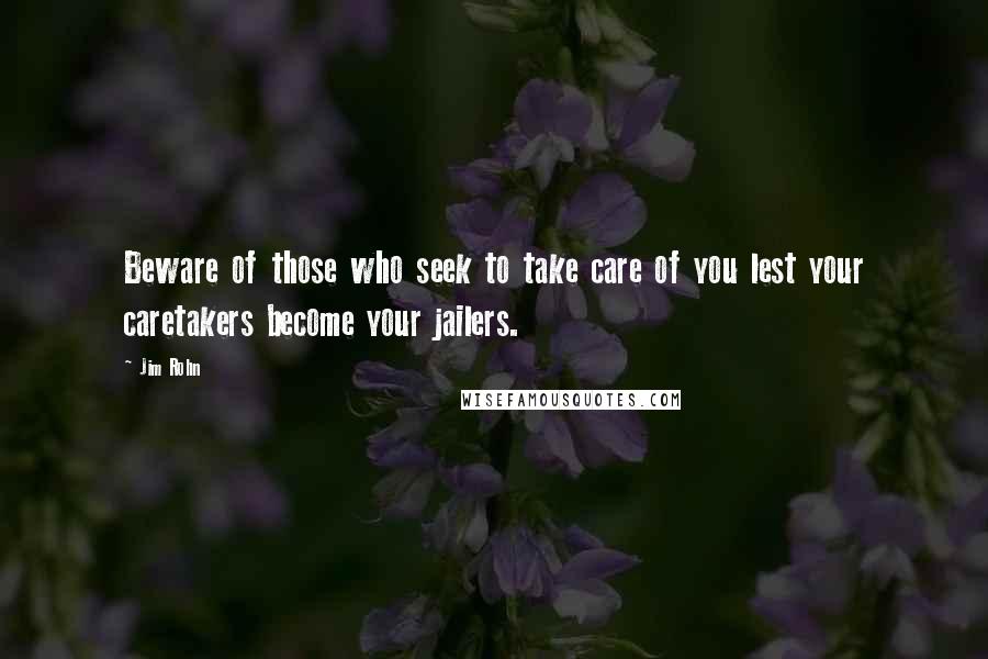 Jim Rohn Quotes: Beware of those who seek to take care of you lest your caretakers become your jailers.