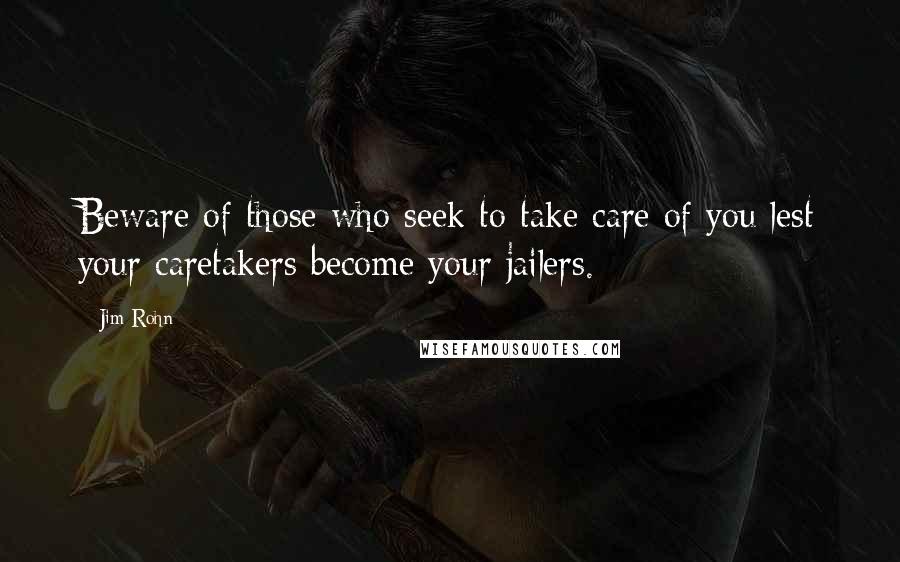 Jim Rohn Quotes: Beware of those who seek to take care of you lest your caretakers become your jailers.