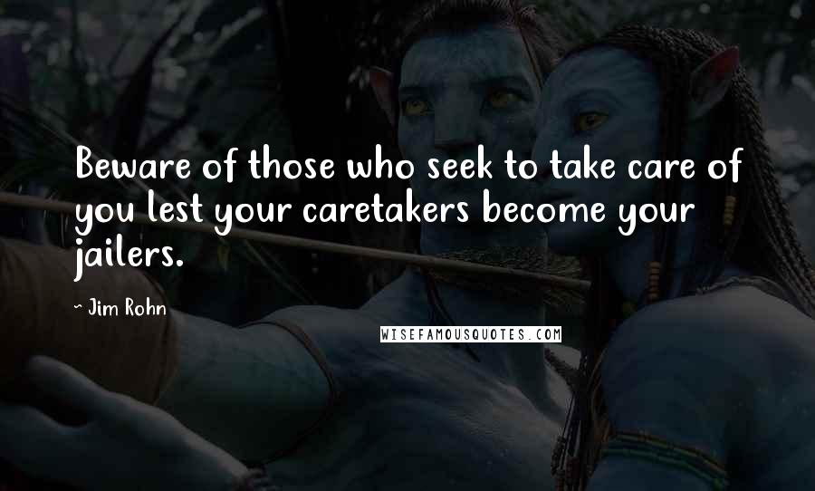 Jim Rohn Quotes: Beware of those who seek to take care of you lest your caretakers become your jailers.