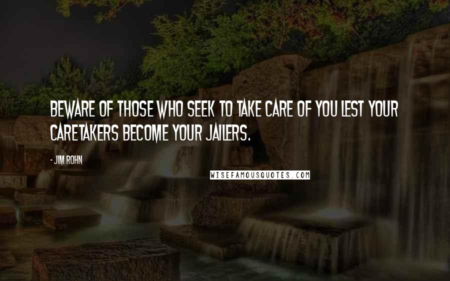Jim Rohn Quotes: Beware of those who seek to take care of you lest your caretakers become your jailers.