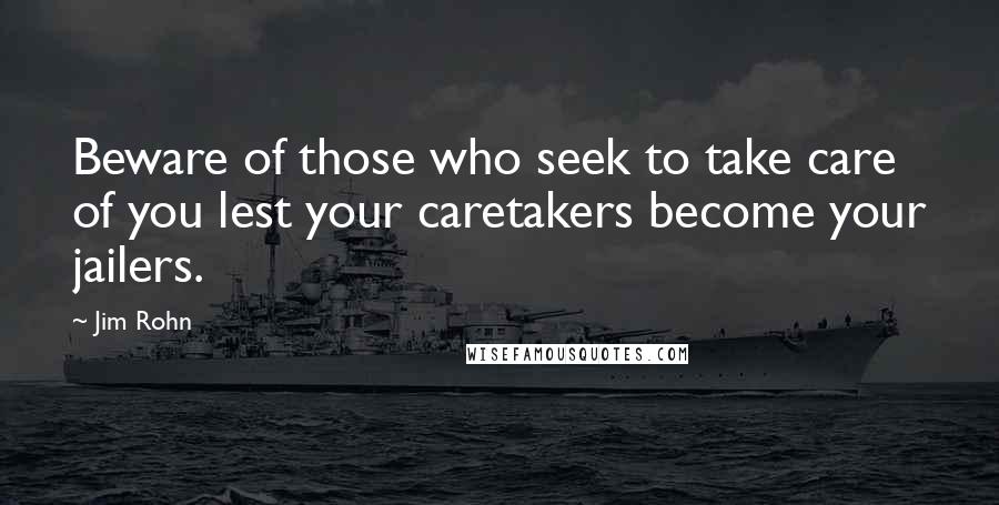 Jim Rohn Quotes: Beware of those who seek to take care of you lest your caretakers become your jailers.