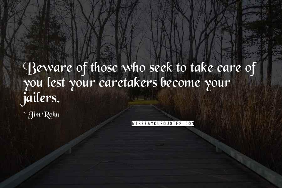 Jim Rohn Quotes: Beware of those who seek to take care of you lest your caretakers become your jailers.