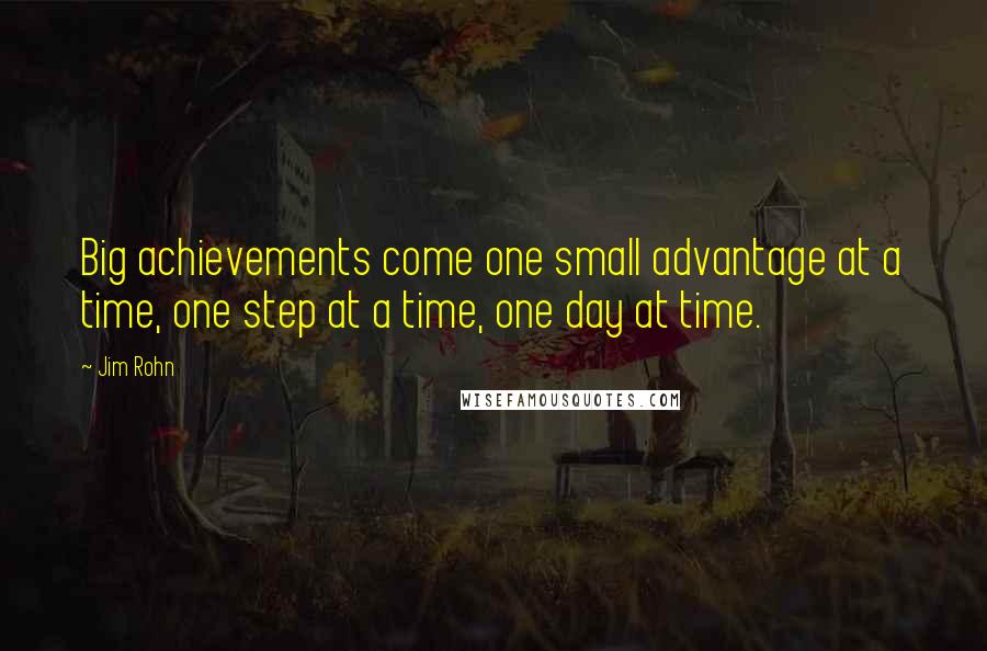 Jim Rohn Quotes: Big achievements come one small advantage at a time, one step at a time, one day at time.