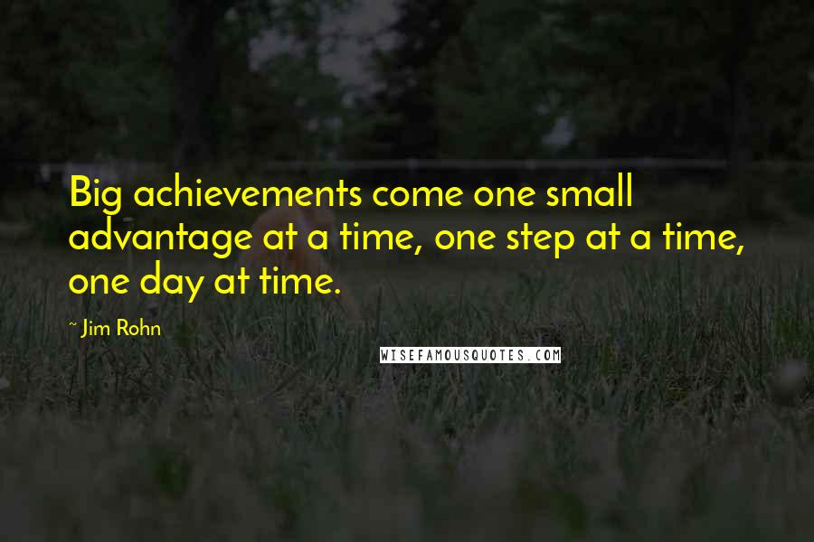 Jim Rohn Quotes: Big achievements come one small advantage at a time, one step at a time, one day at time.