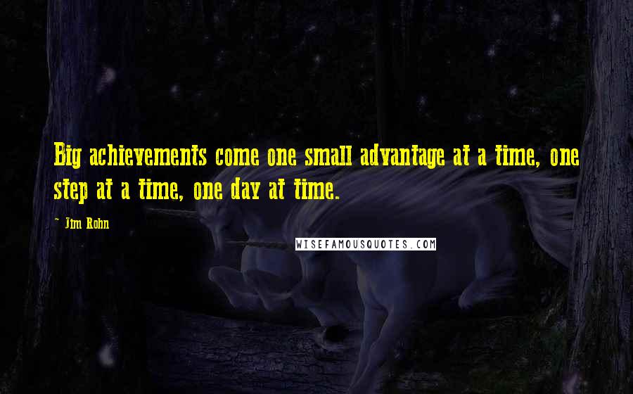 Jim Rohn Quotes: Big achievements come one small advantage at a time, one step at a time, one day at time.