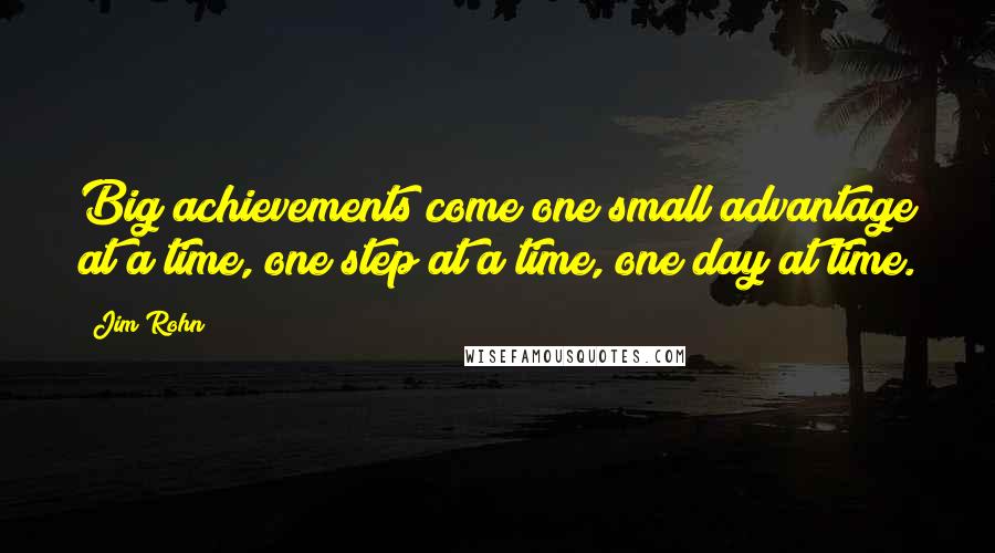 Jim Rohn Quotes: Big achievements come one small advantage at a time, one step at a time, one day at time.