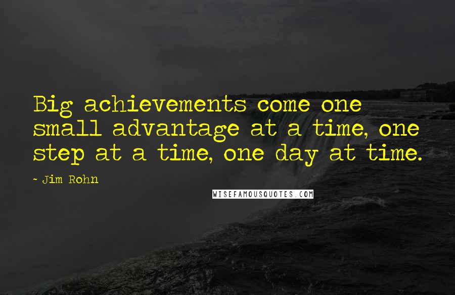 Jim Rohn Quotes: Big achievements come one small advantage at a time, one step at a time, one day at time.