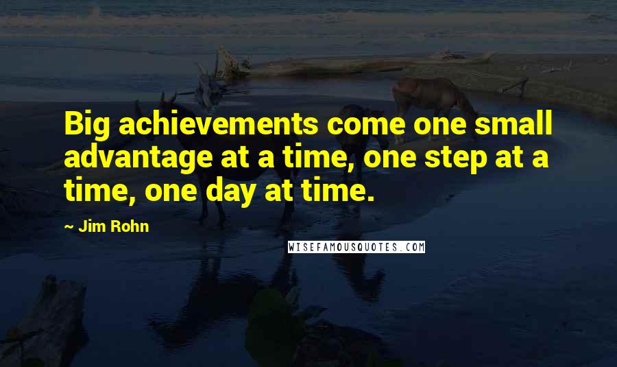 Jim Rohn Quotes: Big achievements come one small advantage at a time, one step at a time, one day at time.