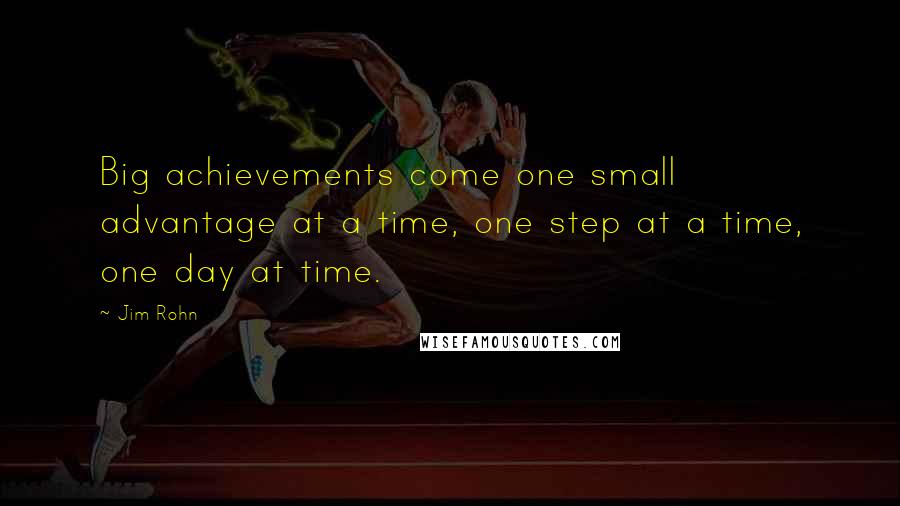 Jim Rohn Quotes: Big achievements come one small advantage at a time, one step at a time, one day at time.